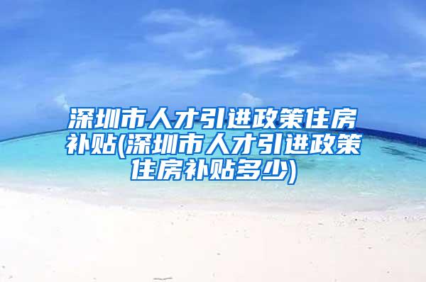 深圳市人才引进政策住房补贴(深圳市人才引进政策住房补贴多少)