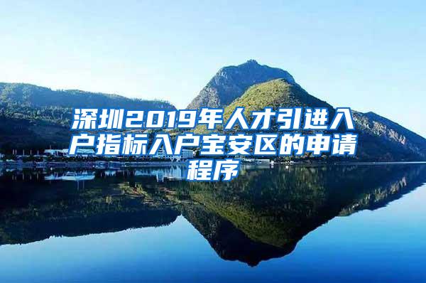 深圳2019年人才引进入户指标入户宝安区的申请程序