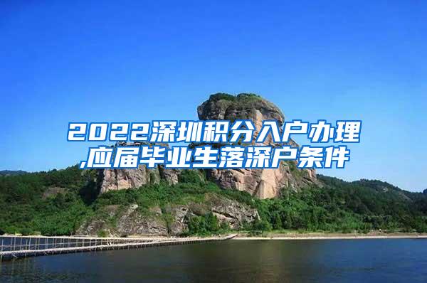 2022深圳积分入户办理,应届毕业生落深户条件