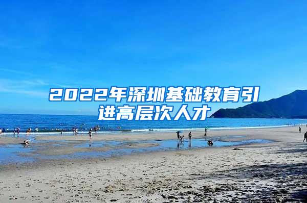 2022年深圳基础教育引进高层次人才