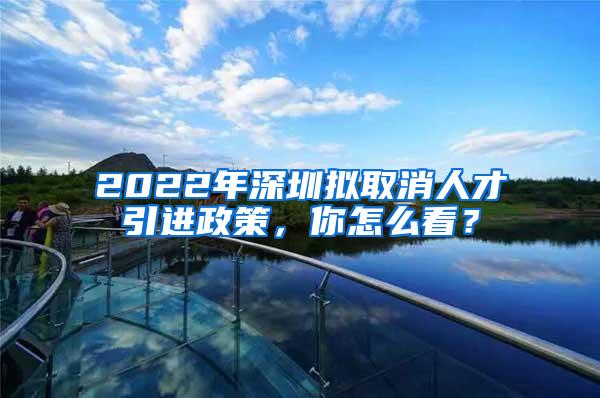 2022年深圳拟取消人才引进政策，你怎么看？