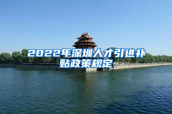 2022年深圳人才引进补贴政策规定