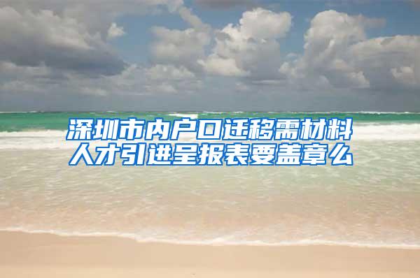 深圳市内户口迁移需材料人才引进呈报表要盖章么