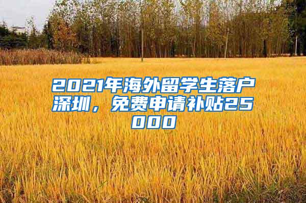 2021年海外留学生落户深圳，免费申请补贴25000