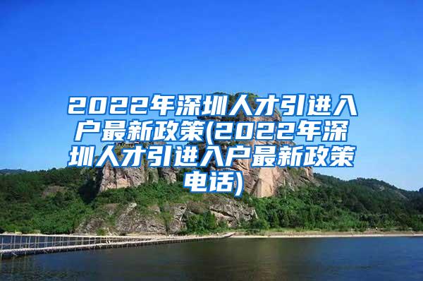 2022年深圳人才引进入户最新政策(2022年深圳人才引进入户最新政策电话)