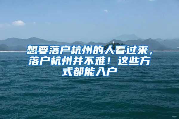 想要落户杭州的人看过来，落户杭州并不难！这些方式都能入户