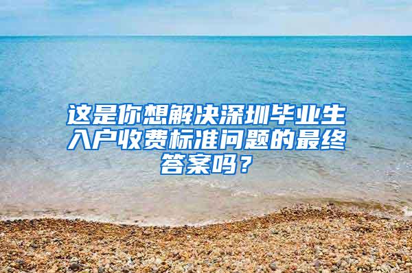 这是你想解决深圳毕业生入户收费标准问题的最终答案吗？