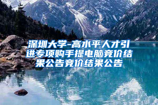 深圳大学-高水平人才引进专项购手提电脑竞价结果公告竞价结果公告