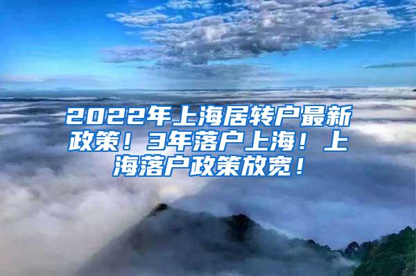 2022年上海居转户最新政策！3年落户上海！上海落户政策放宽！