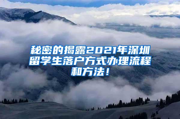 秘密的揭露2021年深圳留学生落户方式办理流程和方法！