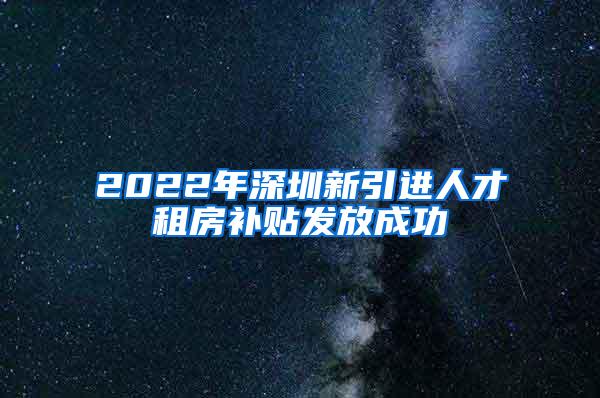 2022年深圳新引进人才租房补贴发放成功