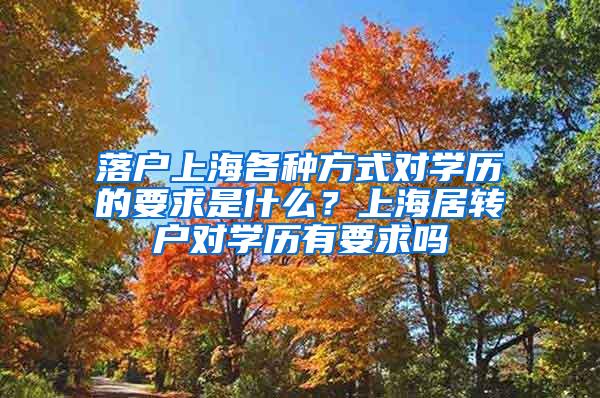 落户上海各种方式对学历的要求是什么？上海居转户对学历有要求吗