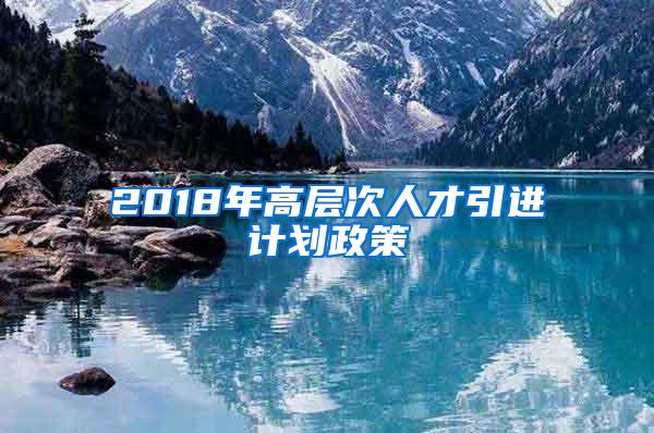 2018年高层次人才引进计划政策