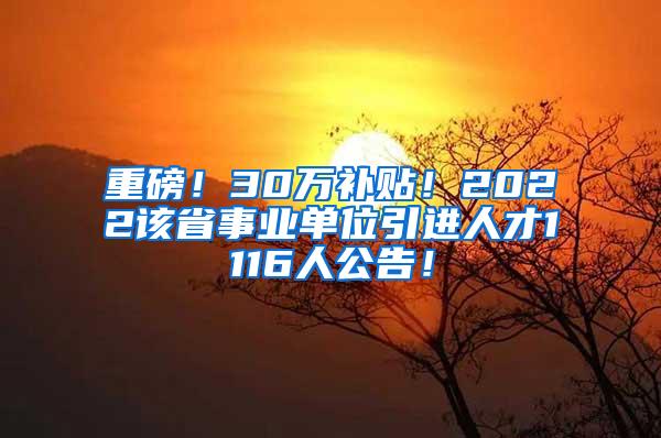 重磅！30万补贴！2022该省事业单位引进人才1116人公告！