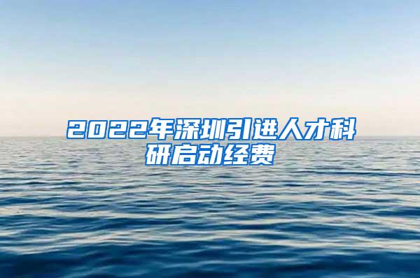 2022年深圳引进人才科研启动经费