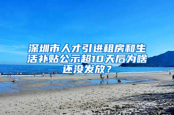 深圳市人才引进租房和生活补贴公示超10天后为啥还没发放？