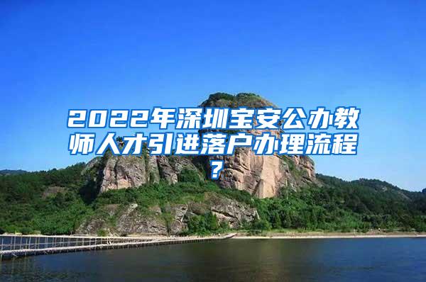 2022年深圳宝安公办教师人才引进落户办理流程？