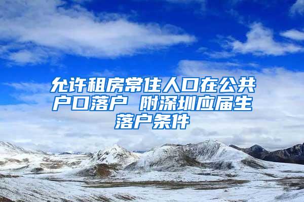 允许租房常住人口在公共户口落户 附深圳应届生落户条件