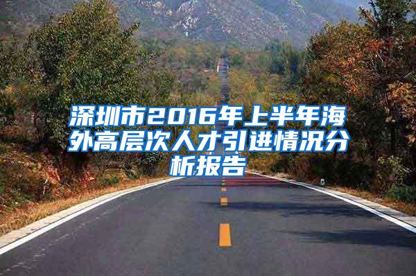 深圳市2016年上半年海外高层次人才引进情况分析报告