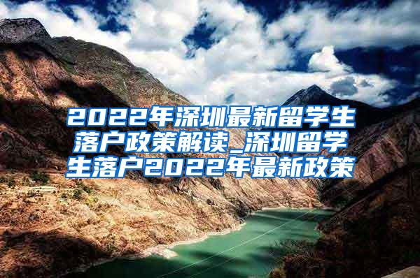 2022年深圳最新留学生落户政策解读_深圳留学生落户2022年最新政策