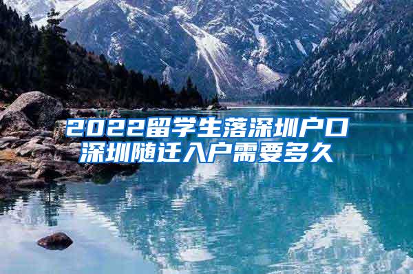 2022留学生落深圳户口深圳随迁入户需要多久