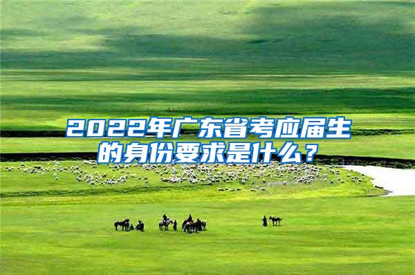 2022年广东省考应届生的身份要求是什么？