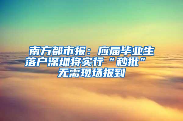 南方都市报：应届毕业生落户深圳将实行“秒批” 无需现场报到