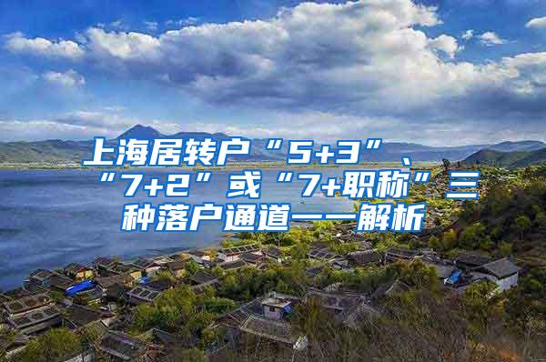 上海居转户“5+3”、“7+2”或“7+职称”三种落户通道一一解析