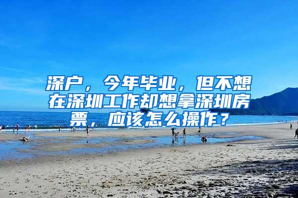 深户，今年毕业，但不想在深圳工作却想拿深圳房票，应该怎么操作？