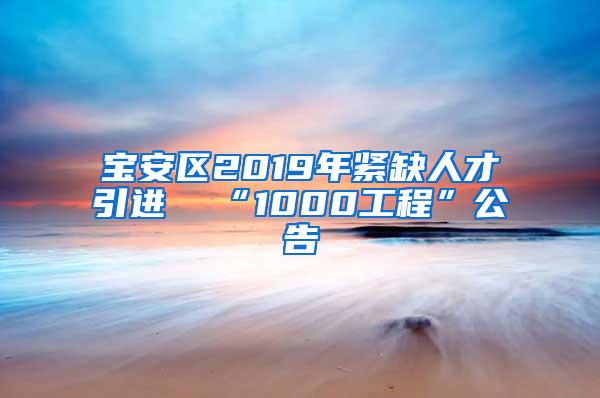 宝安区2019年紧缺人才引进  “1000工程”公告