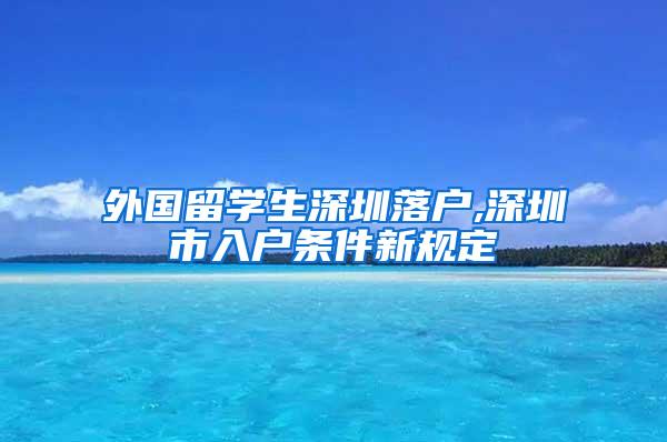 外国留学生深圳落户,深圳市入户条件新规定