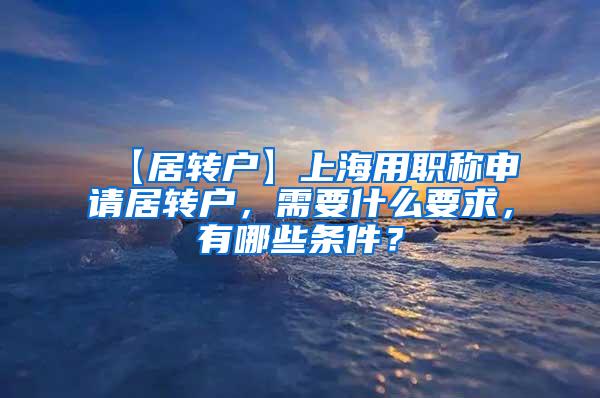 【居转户】上海用职称申请居转户，需要什么要求，有哪些条件？