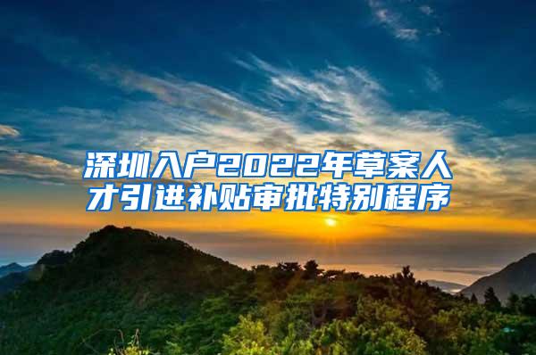 深圳入户2022年草案人才引进补贴审批特别程序