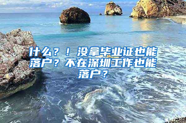 什么？！没拿毕业证也能落户？不在深圳工作也能落户？