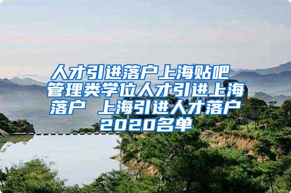 人才引进落户上海贴吧 管理类学位人才引进上海落户 上海引进人才落户2020名单