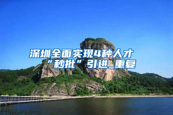 深圳全面实现4种人才“秒批”引进_重复