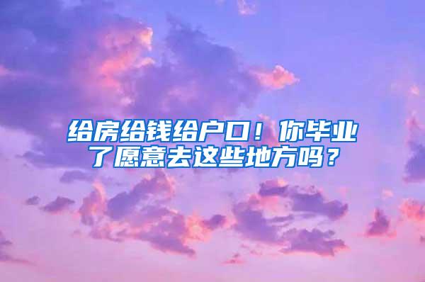 给房给钱给户口！你毕业了愿意去这些地方吗？