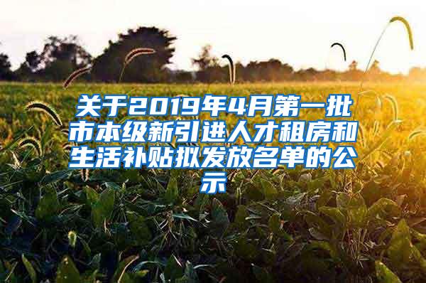 关于2019年4月第一批市本级新引进人才租房和生活补贴拟发放名单的公示