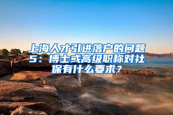 上海人才引进落户的问题5：博士或高级职称对社保有什么要求？