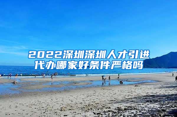 2022深圳深圳人才引进代办哪家好条件严格吗