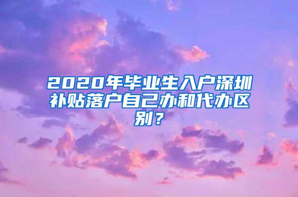 2020年毕业生入户深圳补贴落户自己办和代办区别？