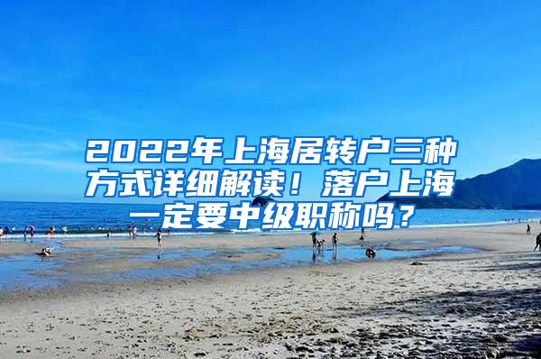 2022年上海居转户三种方式详细解读！落户上海一定要中级职称吗？