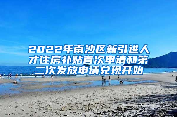 2022年南沙区新引进人才住房补贴首次申请和第二次发放申请兑现开始