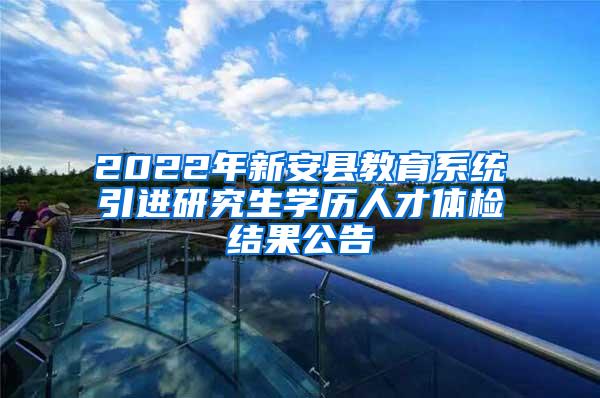 2022年新安县教育系统引进研究生学历人才体检结果公告