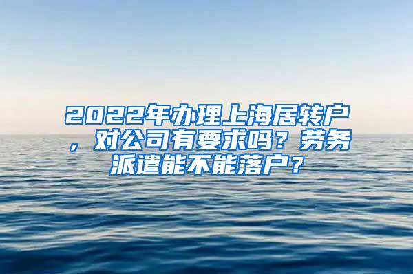 2022年办理上海居转户，对公司有要求吗？劳务派遣能不能落户？