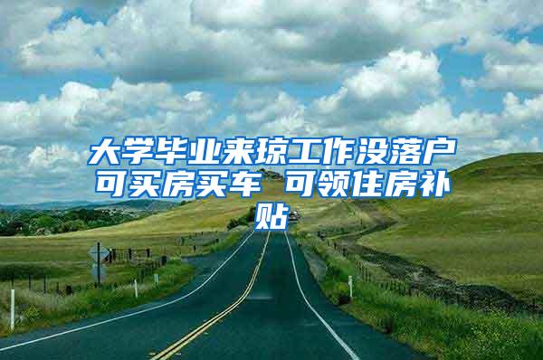 大学毕业来琼工作没落户可买房买车 可领住房补贴