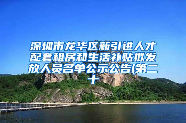 深圳市龙华区新引进人才配套租房和生活补贴拟发放人员名单公示公告(第二十