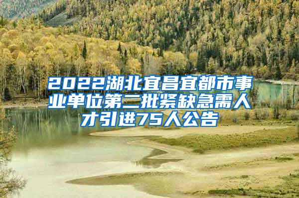 2022湖北宜昌宜都市事业单位第二批紧缺急需人才引进75人公告