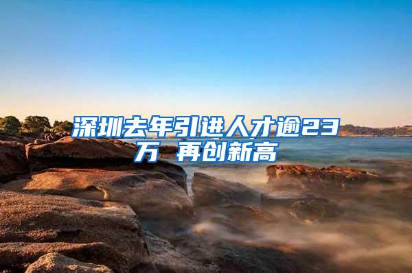 深圳去年引进人才逾23万 再创新高