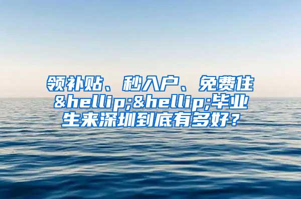 领补贴、秒入户、免费住……毕业生来深圳到底有多好？